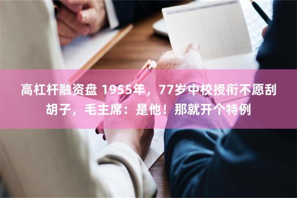 高杠杆融资盘 1955年，77岁中校授衔不愿刮胡子，毛主席：是他！那就开个特例