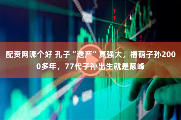 配资网哪个好 孔子“遗产”真强大，福荫子孙2000多年，77代子孙出生就是巅峰