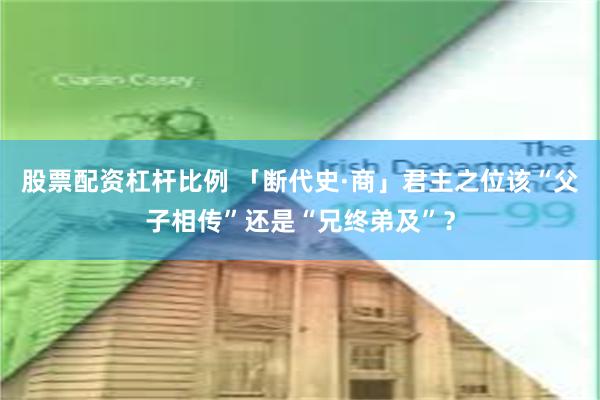 股票配资杠杆比例 「断代史·商」君主之位该“父子相传”还是“兄终弟及”？