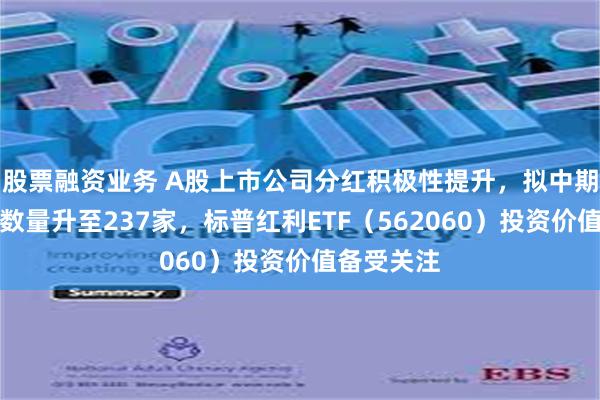 股票融资业务 A股上市公司分红积极性提升，拟中期分红公司数量升至237家，标普红利ETF（562060）投资价值备受关注