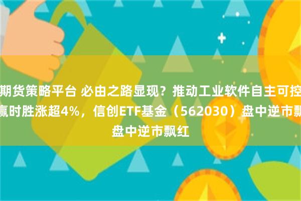 期货策略平台 必由之路显现？推动工业软件自主可控，赢时胜涨超4%，信创ETF基金（562030）盘中逆市飘红