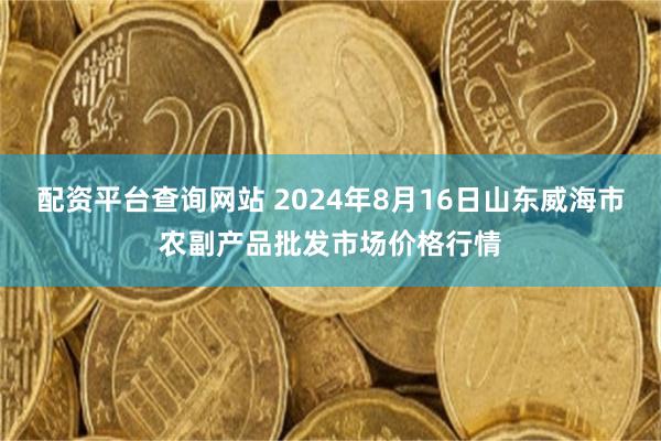 配资平台查询网站 2024年8月16日山东威海市农副产品批发市场价格行情