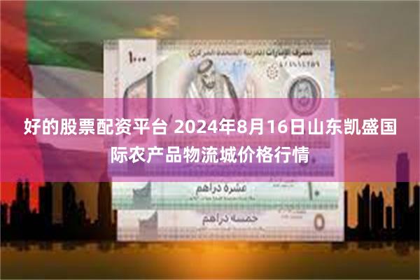 好的股票配资平台 2024年8月16日山东凯盛国际农产品物流城价格行情