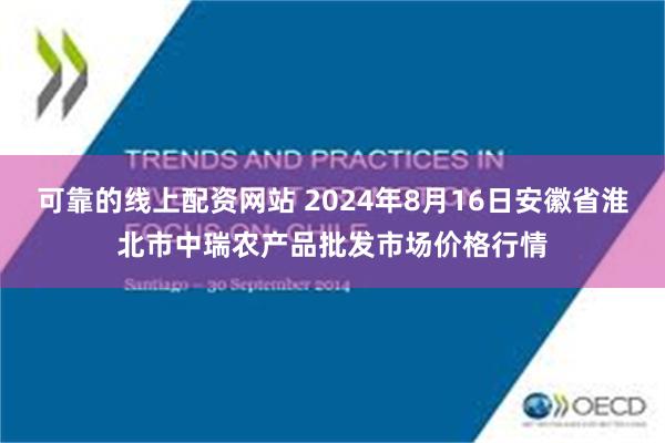 可靠的线上配资网站 2024年8月16日安徽省淮北市中瑞农产品批发市场价格行情