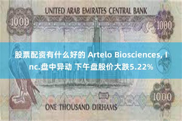 股票配资有什么好的 Artelo Biosciences, Inc.盘中异动 下午盘股价大跌5.22%