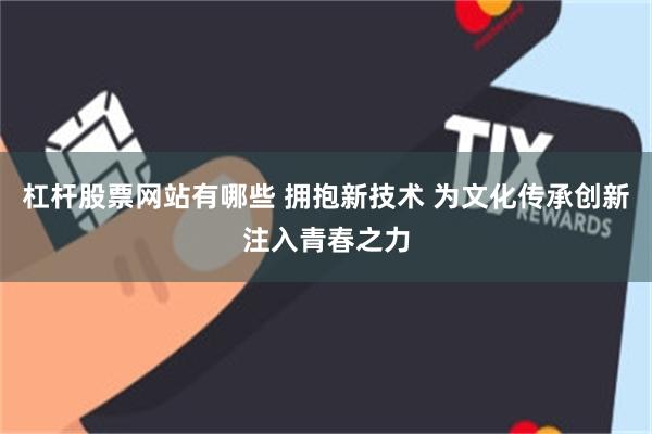 杠杆股票网站有哪些 拥抱新技术 为文化传承创新注入青春之力