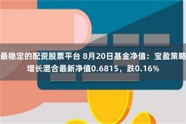 最稳定的配资股票平台 8月20日基金净值：宝盈策略增长混合最新净值0.6815，跌0.16%