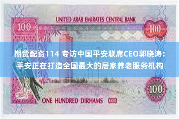 期货配资114 专访中国平安联席CEO郭晓涛：平安正在打造全国最大的居家养老服务机构