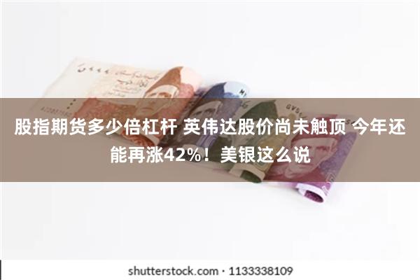 股指期货多少倍杠杆 英伟达股价尚未触顶 今年还能再涨42%！美银这么说