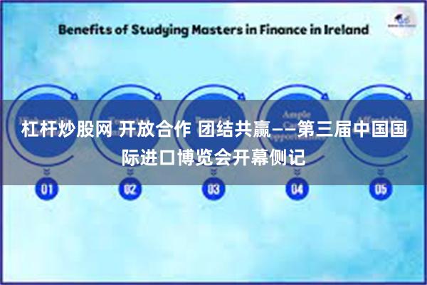 杠杆炒股网 开放合作 团结共赢——第三届中国国际进口博览会开幕侧记