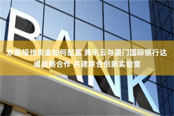 炒股短线资金如何配置 腾讯云与厦门国际银行达成战略合作 共建联合创新实验室