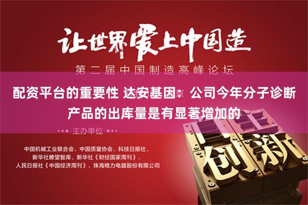 配资平台的重要性 达安基因：公司今年分子诊断产品的出库量是有显著增加的