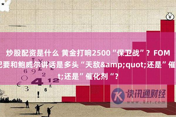 炒股配资是什么 黄金打响2500“保卫战”？FOMC会议纪要和鲍威尔讲话是多头“天敌&quot;还是”催化剂“？