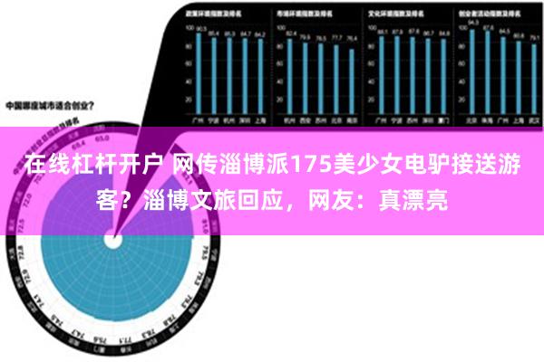 在线杠杆开户 网传淄博派175美少女电驴接送游客？淄博文旅回应，网友：真漂亮