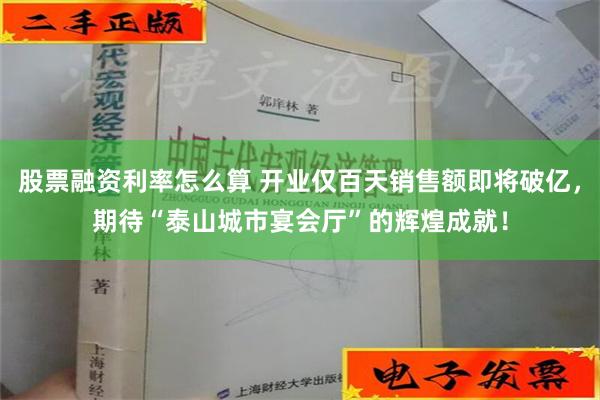 股票融资利率怎么算 开业仅百天销售额即将破亿，期待“泰山城市宴会厅”的辉煌成就！