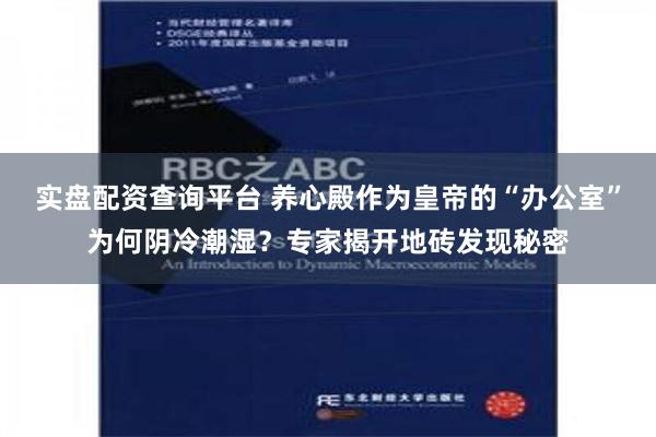 实盘配资查询平台 养心殿作为皇帝的“办公室”为何阴冷潮湿？专家揭开地砖发现秘密