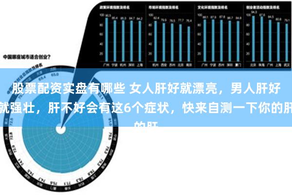 股票配资实盘有哪些 女人肝好就漂亮，男人肝好就强壮，肝不好会有这6个症状，快来自测一下你的肝