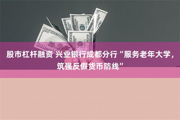 股市杠杆融资 兴业银行成都分行“服务老年大学，筑强反假货币防线”