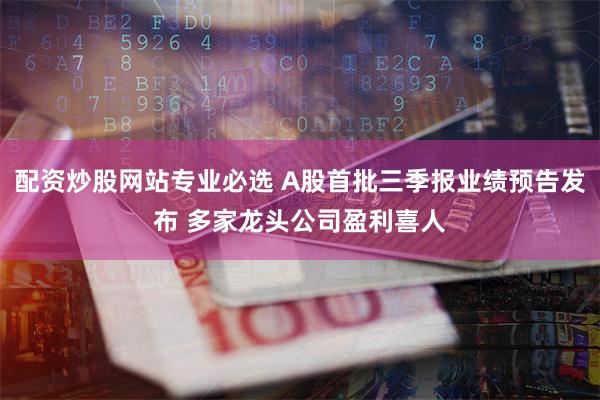 配资炒股网站专业必选 A股首批三季报业绩预告发布 多家龙头公司盈利喜人