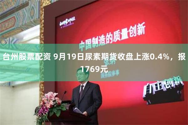 台州股票配资 9月19日尿素期货收盘上涨0.4%，报1769元