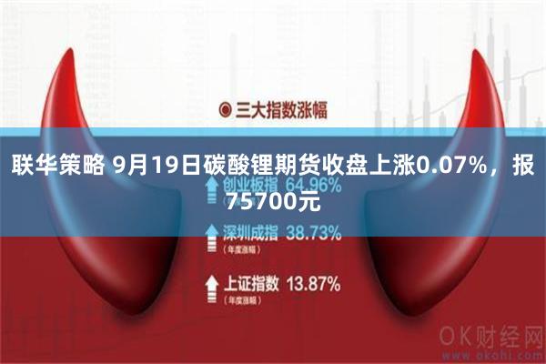 联华策略 9月19日碳酸锂期货收盘上涨0.07%，报75700元