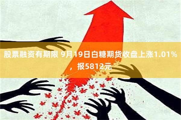 股票融资有期限 9月19日白糖期货收盘上涨1.01%，报5812元