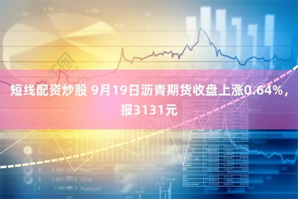 短线配资炒股 9月19日沥青期货收盘上涨0.64%，报3131元