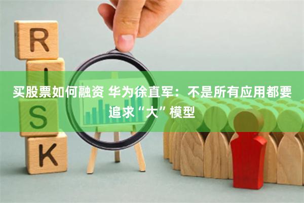 买股票如何融资 华为徐直军：不是所有应用都要追求“大”模型