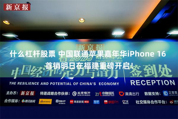 什么杠杆股票 中国联通苹果嘉年华iPhone 16 首销明日在福建重磅开启！