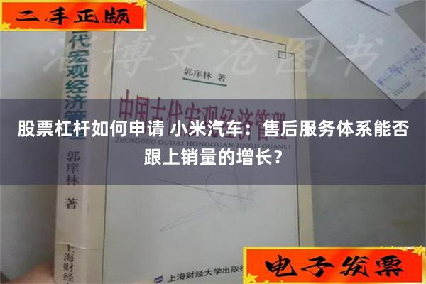 股票杠杆如何申请 小米汽车：售后服务体系能否跟上销量的增长？