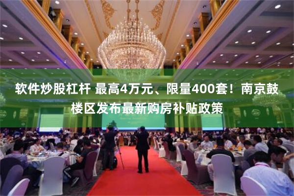 软件炒股杠杆 最高4万元、限量400套！南京鼓楼区发布最新购房补贴政策