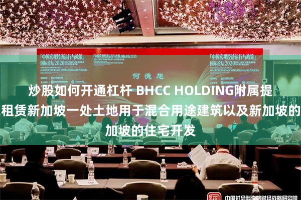 炒股如何开通杠杆 BHCC HOLDING附属提交标书以租赁新加坡一处土地用于混合用途建筑以及新加坡的住宅开发