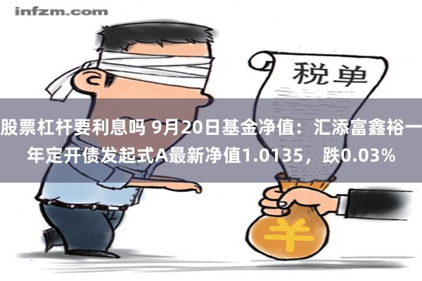 股票杠杆要利息吗 9月20日基金净值：汇添富鑫裕一年定开债发起式A最新净值1.0135，跌0.03%