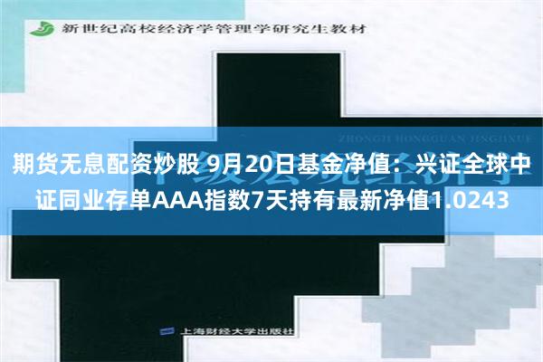 期货无息配资炒股 9月20日基金净值：兴证全球中证同业存单AAA指数7天持有最新净值1.0243