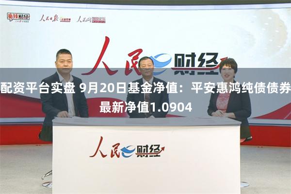 配资平台实盘 9月20日基金净值：平安惠鸿纯债债券最新净值1.0904