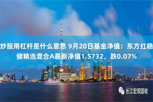 炒股用杠杆是什么意思 9月20日基金净值：东方红稳健精选混合A最新净值1.5732，跌0.07%