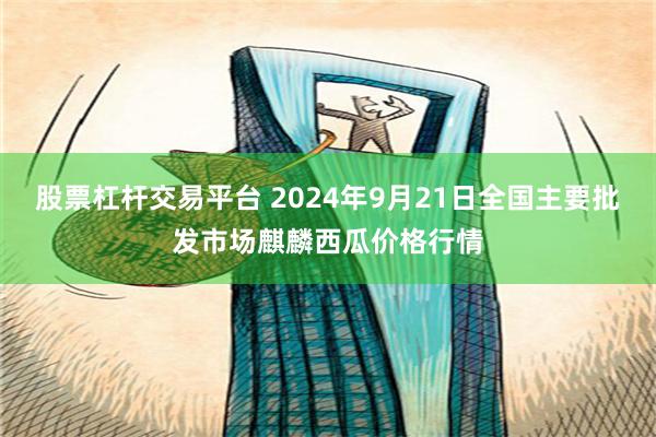 股票杠杆交易平台 2024年9月21日全国主要批发市场麒麟西瓜价格行情