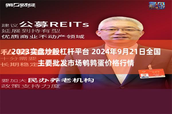 2023实盘炒股杠杆平台 2024年9月21日全国主要批发市场鹌鹑蛋价格行情