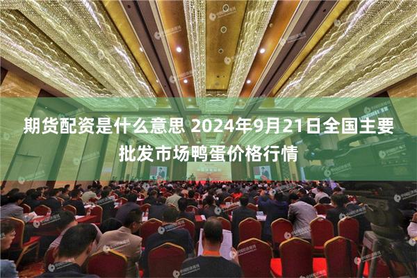 期货配资是什么意思 2024年9月21日全国主要批发市场鸭蛋价格行情