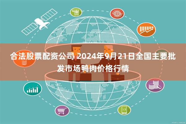 合法股票配资公司 2024年9月21日全国主要批发市场鸭肉价格行情