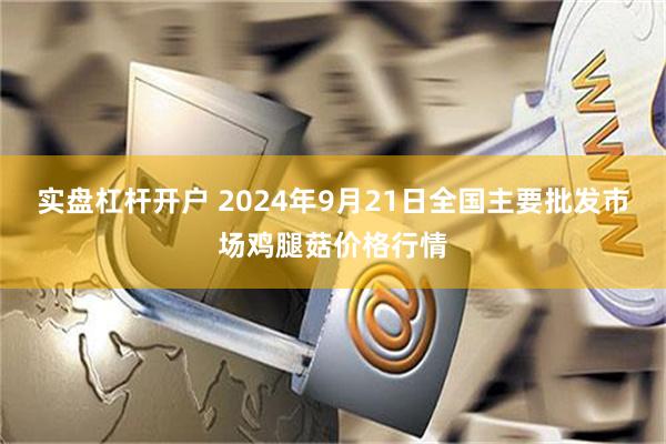 实盘杠杆开户 2024年9月21日全国主要批发市场鸡腿菇价格行情