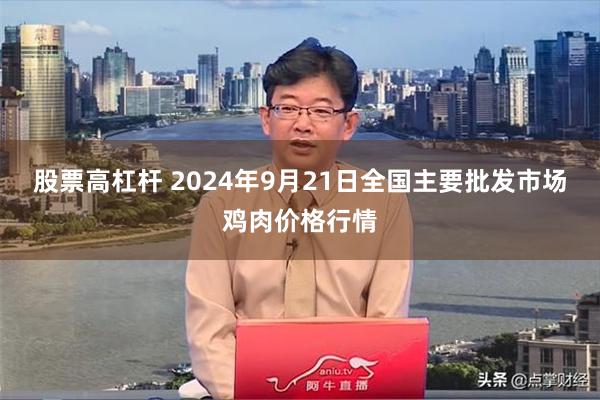 股票高杠杆 2024年9月21日全国主要批发市场鸡肉价格行情