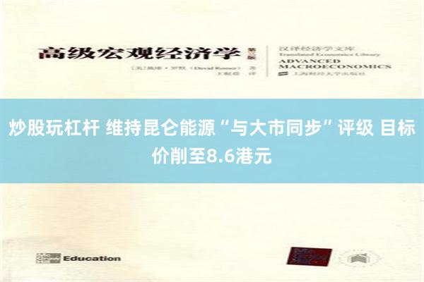 炒股玩杠杆 维持昆仑能源“与大市同步”评级 目标价削至8.6港元