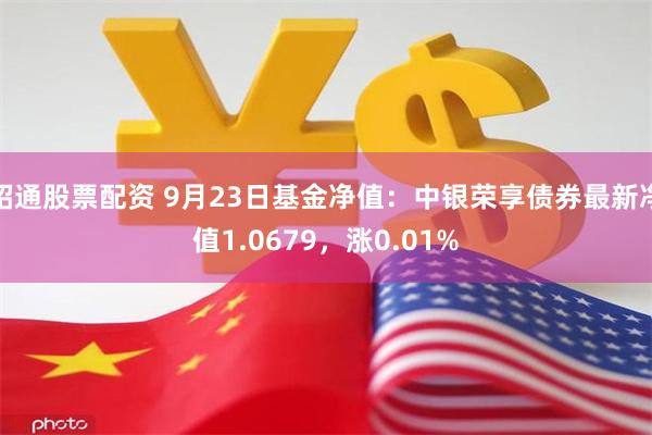 昭通股票配资 9月23日基金净值：中银荣享债券最新净值1.0679，涨0.01%