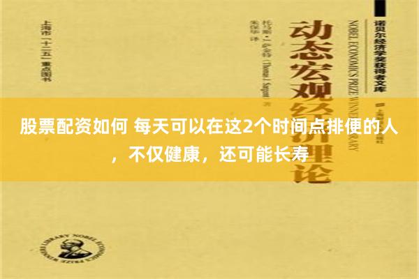 股票配资如何 每天可以在这2个时间点排便的人，不仅健康，还可能长寿