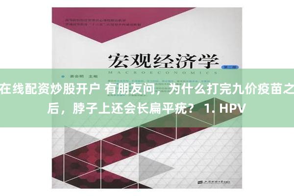 在线配资炒股开户 有朋友问，为什么打完九价疫苗之后，脖子上还会长扁平疣？ 1. HPV