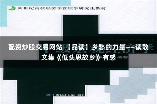 配资炒股交易网站 【品读】乡愁的力量——读散文集《低头思故乡》有感