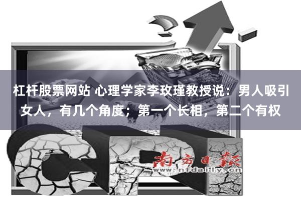 杠杆股票网站 心理学家李玫瑾教授说：男人吸引女人，有几个角度；第一个长相，第二个有权