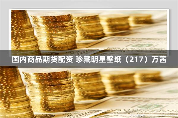 国内商品期货配资 珍藏明星壁纸（217）万茜