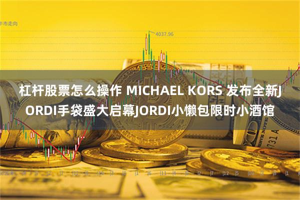 杠杆股票怎么操作 MICHAEL KORS 发布全新JORDI手袋盛大启幕JORDI小懒包限时小酒馆